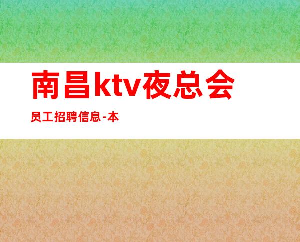 南昌ktv夜总会员工招聘信息-本地夜总会求职哪里生意好?