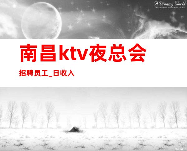 南昌ktv夜总会招聘员工_日收入18/找工作的来吧