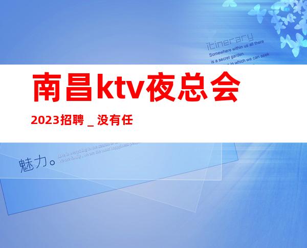 南昌ktv夜总会2023招聘_没有任何押金