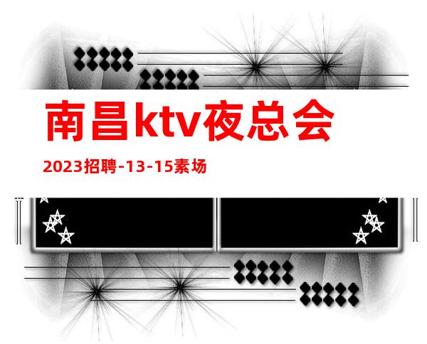 南昌ktv夜总会2023招聘-13-15素场