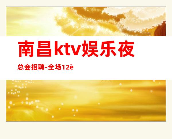 南昌ktv娱乐夜总会招聘- 全场12起