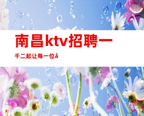 南昌ktv招聘一千二起让每一位应聘女生赚