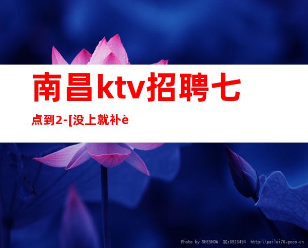南昌ktv招聘七点到2-[没上就补贴不来后悔]商务场