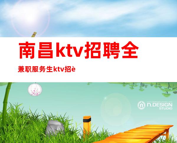 南昌ktv招聘全兼职服务生 ktv招聘兼职服务生无任务住公寓