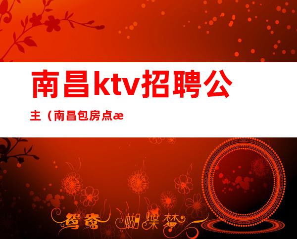 南昌ktv招聘公主(南昌包房点歌公主招聘)