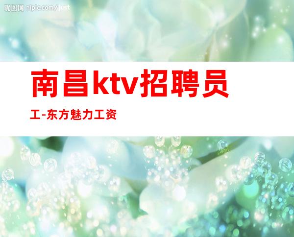 南昌ktv招聘员工-东方魅力工资高新人必看