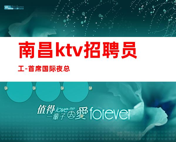 南昌ktv招聘员工-首席国际夜总会生意好新人好上班