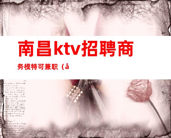 南昌ktv招聘商务模特可兼职（南昌KTV夜总会招聘模特佳丽）