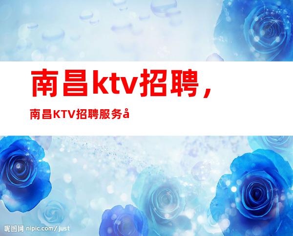 南昌ktv招聘,南昌KTV招聘服务员,上班可兼职