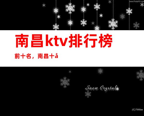 南昌ktv排行榜前十名,南昌十大知名商务ktv夜总会