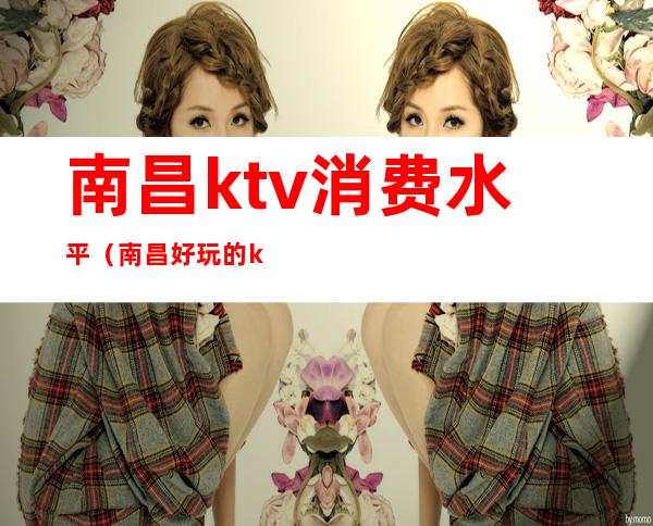 南昌ktv消费水平(南昌好玩的ktv)