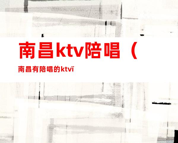 南昌ktv陪唱(南昌有陪唱的ktv)