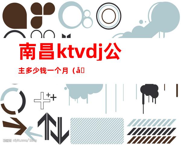 南昌ktvdj公主多少钱一个月(南昌有公主的KTV)