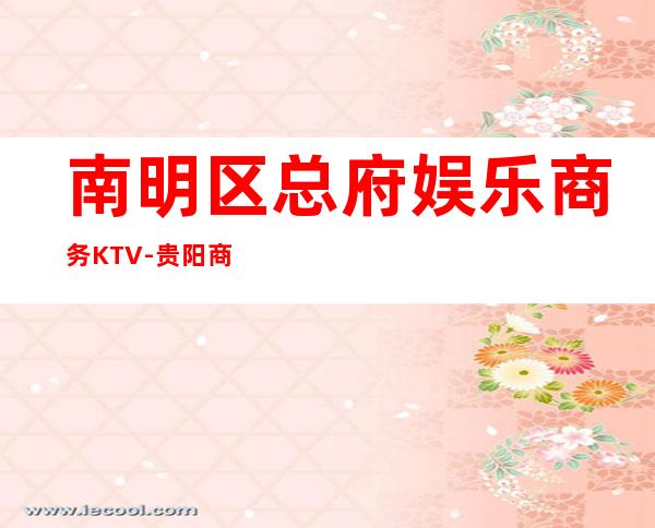 南明区总府娱乐商务KTV-贵阳商务会所攻略消费 – 贵阳云岩商务KTV