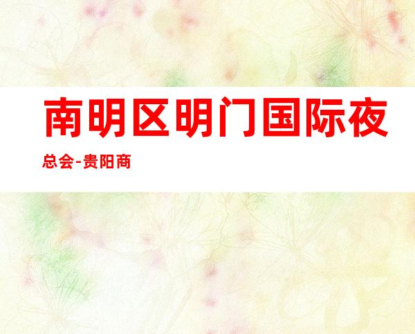 南明区明门国际夜总会-贵阳商务会所攻略消费 – 贵阳云岩商务KTV