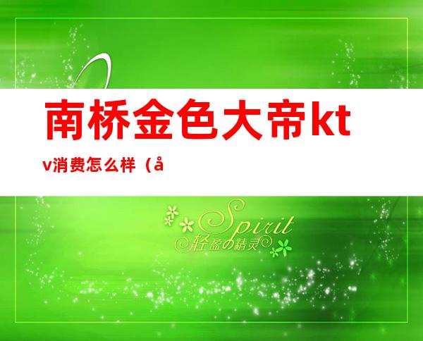 南桥金色大帝ktv消费怎么样(南城金殿KTV)