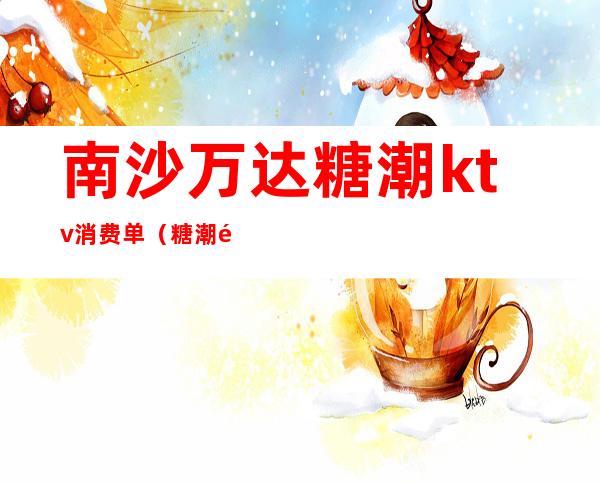 南沙万达糖潮ktv消费单(糖潮量贩式KTV)