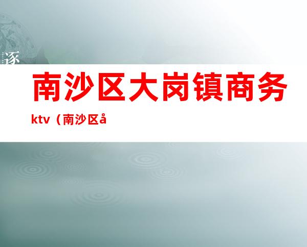 南沙区大岗镇商务ktv(南沙区大岗镇酒店)