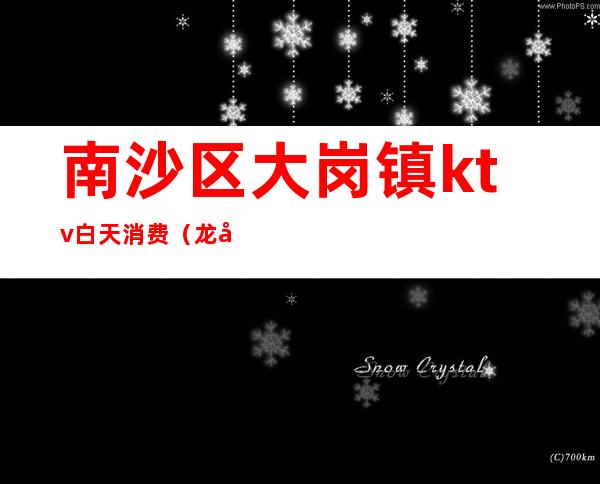 南沙区大岗镇ktv白天消费(龙岗沙湾KTV)