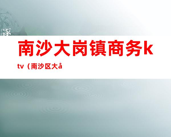 南沙大岗镇商务ktv(南沙区大岗镇)