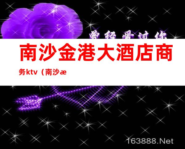南沙金港大酒店商务ktv(南沙海港大酒店)