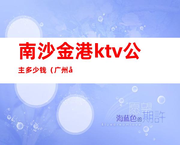 南沙金港ktv公主多少钱(广州南沙金洲ktv公主)