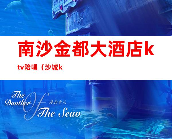 南沙金都大酒店ktv陪唱(沙城ktv陪唱)