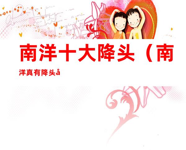 南洋十大降头(南洋真有降头吗)
