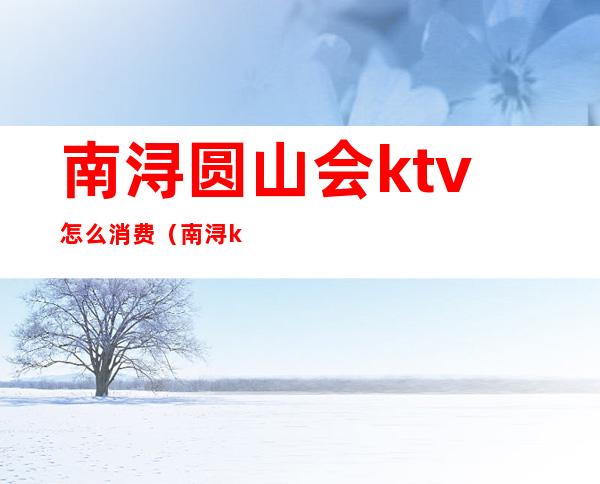 南浔圆山会ktv怎么消费(南浔ktv会所)
