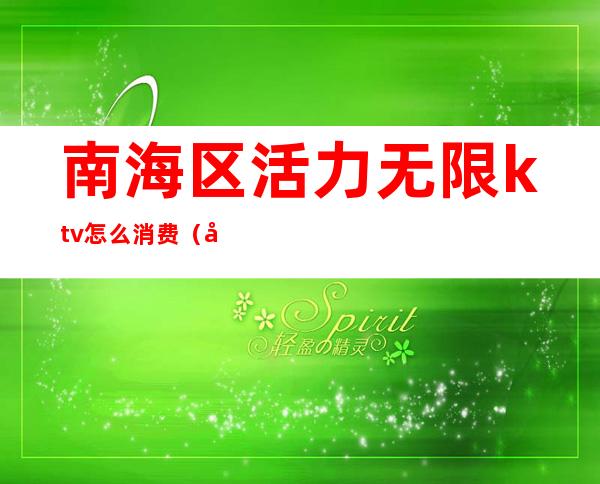 南海区活力无限ktv怎么消费(南海广场ktv)