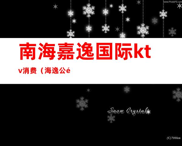 南海嘉逸国际ktv消费(海逸公馆ktv怎么样)