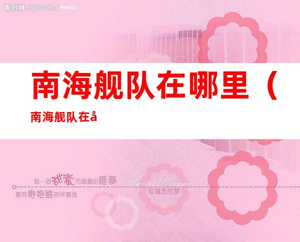 南海舰队在哪里(南海舰队在哪里是在海南吗)