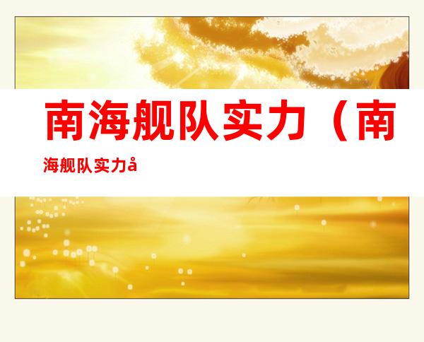 南海舰队实力(南海舰队实力几何?)