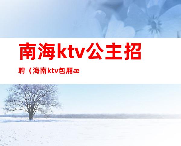南海ktv公主招聘(海南ktv包厢招聘)