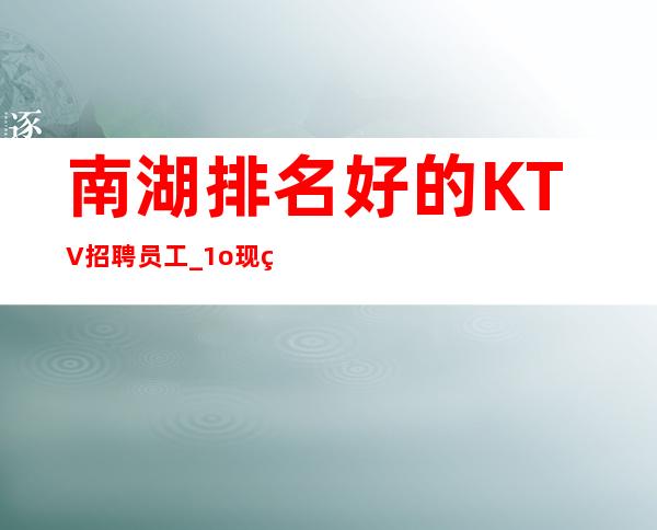 南湖排名好的KTV招聘员工_1o现结_净高I米6I起