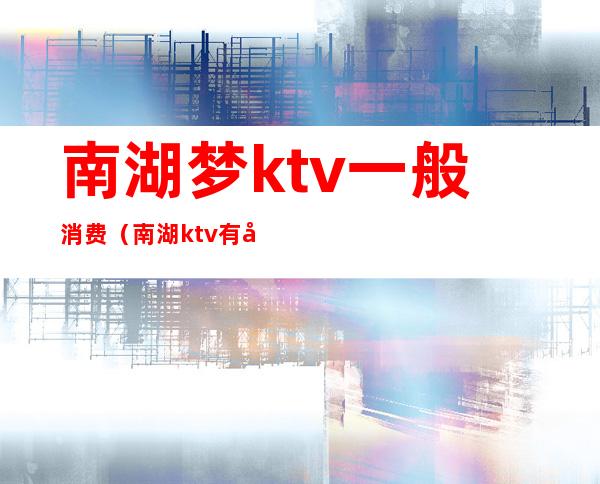 南湖梦ktv一般消费(南湖ktv有哪些)