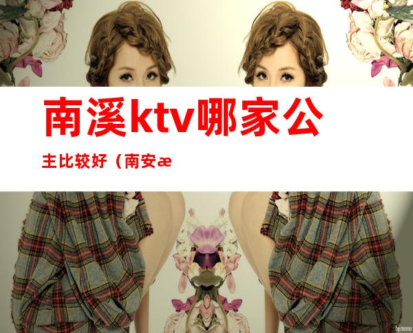 南溪ktv哪家公主比较好(南安溪美ktv公主)