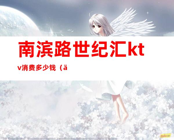 南滨路世纪汇ktv消费多少钱(世纪鑫座商务ktv)