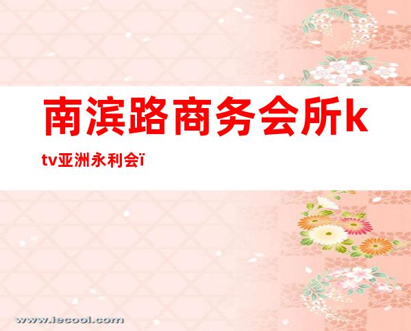 南滨路商务会所ktv亚洲永利会（重庆亚洲永利会ktv消费）