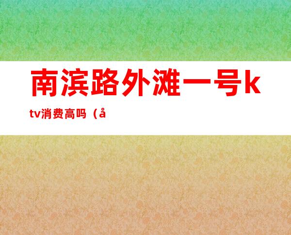 南滨路外滩一号ktv消费高吗(外滩一号KTV)