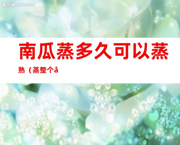 南瓜蒸多久可以蒸熟（蒸整个南瓜蒸多久能熟）