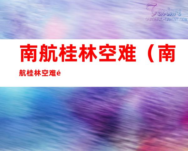 南航桂林空难(南航桂林空难遗体)