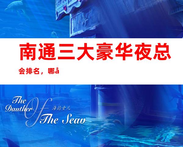 南通三大豪华夜总会排名，哪家比较好玩