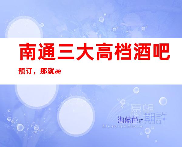 南通三大高档酒吧预订,那就来这里激动洋溢的唱歌吧