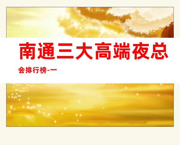 南通三大高端夜总会排行榜-一定能治愈你的心!