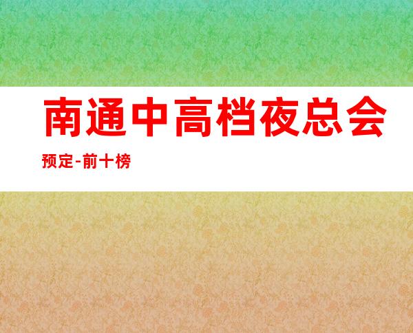 南通中高档夜总会预定-前十榜等你探索快速订房信息