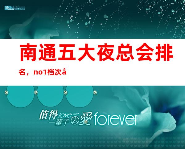 南通五大夜总会排名,no.1档次好人气高