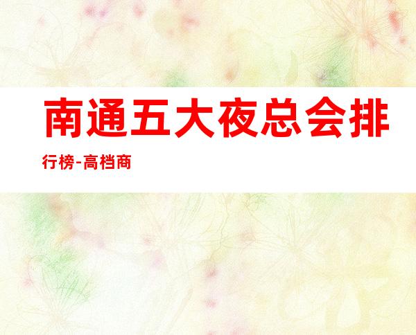 南通五大夜总会排行榜-高档商务娱乐会所