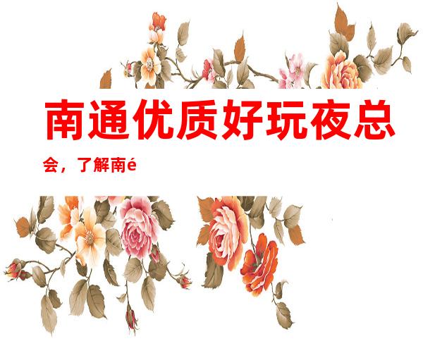 南通优质好玩夜总会，了解南通潮流有趣的夜总会哪里好