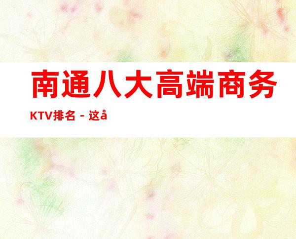 南通八大高端商务KTV排名－这几家夜总会怎么样预订